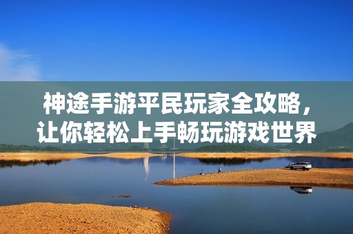 神途手游平民玩家全攻略，让你轻松上手畅玩游戏世界