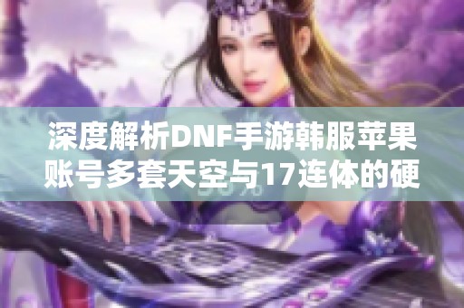 深度解析DNF手游韩服苹果账号多套天空与17连体的硬件攻略