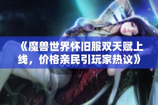 《魔兽世界怀旧服双天赋上线，价格亲民引玩家热议》