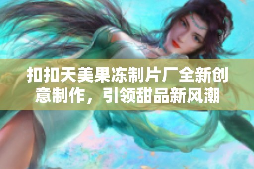 扣扣天美果冻制片厂全新创意制作，引领甜品新风潮