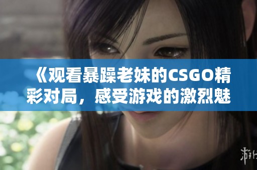 《观看暴躁老妹的CSGO精彩对局，感受游戏的激烈魅力》