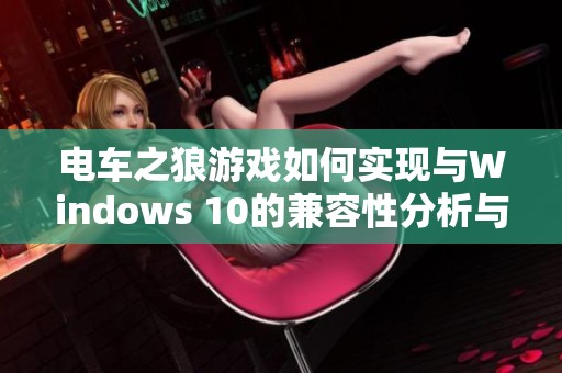 电车之狼游戏如何实现与Windows 10的兼容性分析与探索