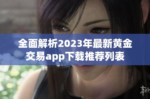 全面解析2023年最新黄金交易app下载推荐列表