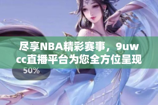 尽享NBA精彩赛事，9uwcc直播平台为您全方位呈现篮球之夜