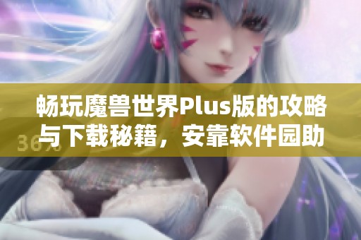 畅玩魔兽世界Plus版的攻略与下载秘籍，安靠软件园助你轻松掌握游戏乐趣