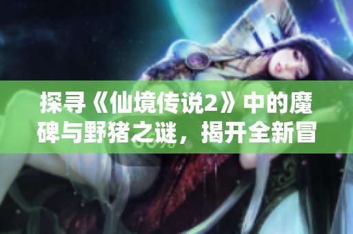 探寻《仙境传说2》中的魔碑与野猪之谜，揭开全新冒险篇章