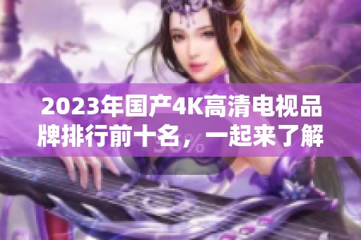 2023年国产4K高清电视品牌排行前十名，一起来了解一下!