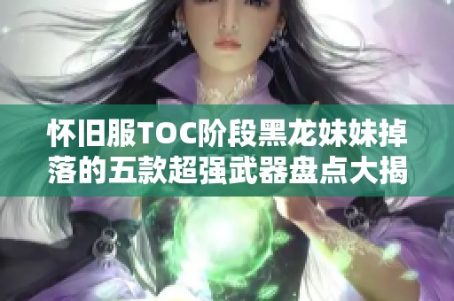 怀旧服TOC阶段黑龙妹妹掉落的五款超强武器盘点大揭秘