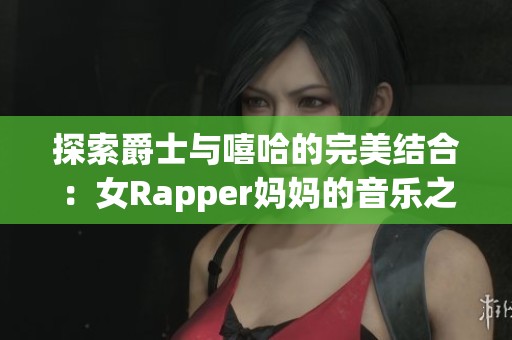 探索爵士与嘻哈的完美结合：女Rapper妈妈的音乐之路