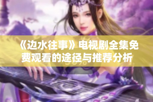 《边水往事》电视剧全集免费观看的途径与推荐分析