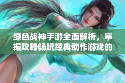 绿色战神手游全面解析，掌握攻略畅玩经典动作游戏的秘诀与技巧