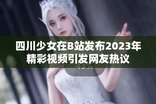 四川少女在B站发布2023年精彩视频引发网友热议