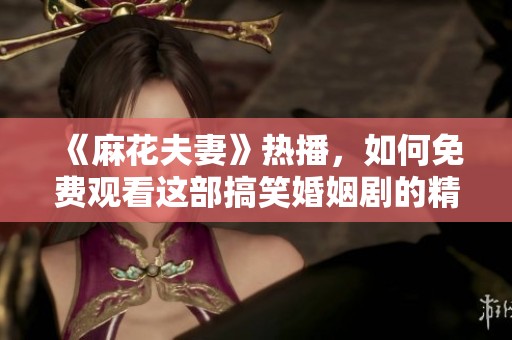 《麻花夫妻》热播，如何免费观看这部搞笑婚姻剧的精彩内容？