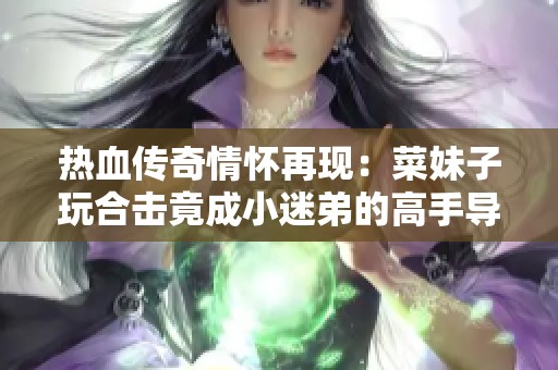 热血传奇情怀再现：菜妹子玩合击竟成小迷弟的高手导师