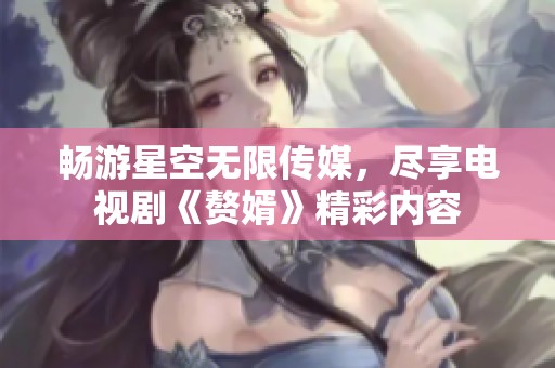 畅游星空无限传媒，尽享电视剧《赘婿》精彩内容