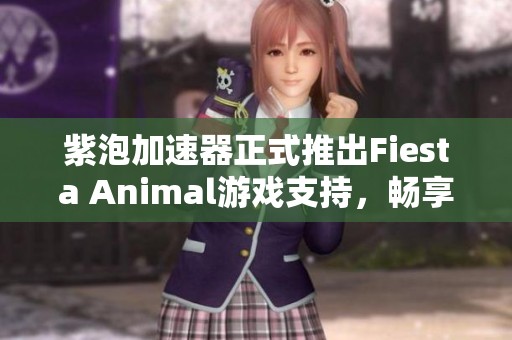 紫泡加速器正式推出Fiesta Animal游戏支持，畅享无限乐趣