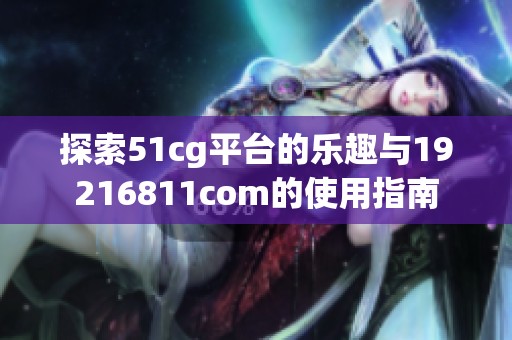 探索51cg平台的乐趣与19216811com的使用指南