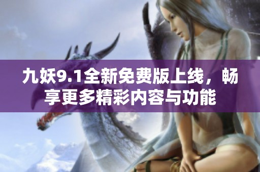 九妖9.1全新免费版上线，畅享更多精彩内容与功能