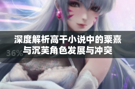 深度解析高干小说中的粟熹与沉芙角色发展与冲突