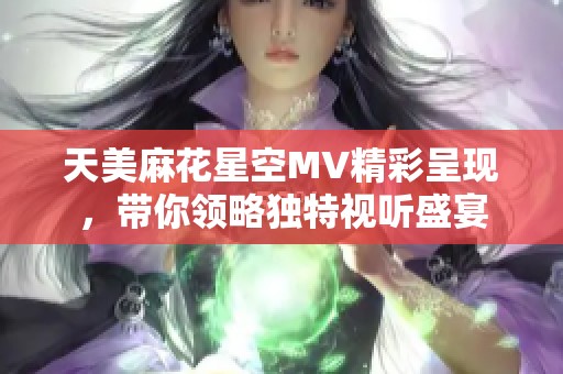 天美麻花星空MV精彩呈现，带你领略独特视听盛宴