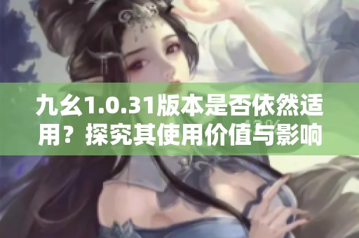 九幺1.0.31版本是否依然适用？探究其使用价值与影响