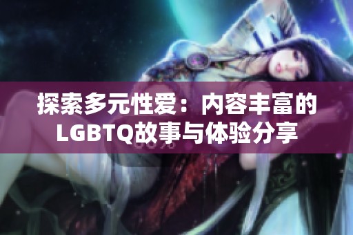 探索多元性爱：内容丰富的LGBTQ故事与体验分享