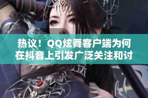 热议！QQ炫舞客户端为何在抖音上引发广泛关注和讨论