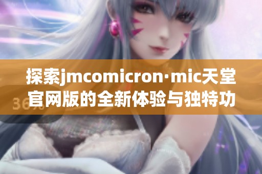 探索jmcomicron·mic天堂官网版的全新体验与独特功能解析