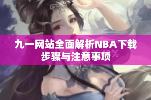 九一网站全面解析NBA下载步骤与注意事项