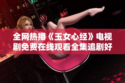 全网热播《玉女心经》电视剧免费在线观看全集追剧好选择