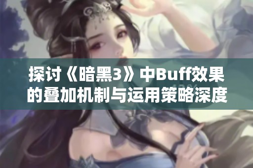 探讨《暗黑3》中Buff效果的叠加机制与运用策略深度解析