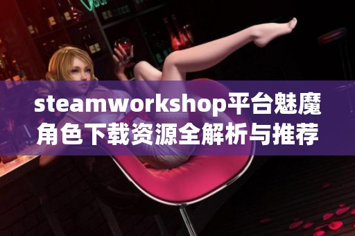 steamworkshop平台魅魔角色下载资源全解析与推荐