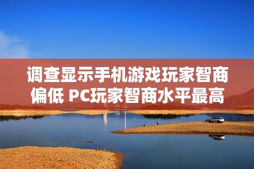 调查显示手机游戏玩家智商偏低 PC玩家智商水平最高的原因揭秘