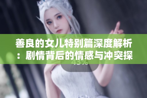 善良的女儿特别篇深度解析：剧情背后的情感与冲突探索