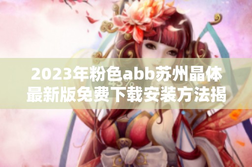 2023年粉色abb苏州晶体最新版免费下载安装方法揭秘