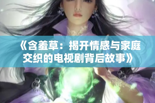 《含羞草：揭开情感与家庭交织的电视剧背后故事》