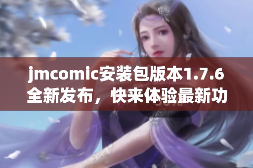 jmcomic安装包版本1.7.6全新发布，快来体验最新功能与优化！