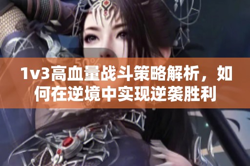 1v3高血量战斗策略解析，如何在逆境中实现逆袭胜利