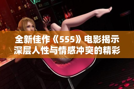 全新佳作《555》电影揭示深层人性与情感冲突的精彩故事