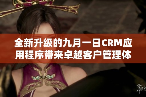 全新升级的九月一日CRM应用程序带来卓越客户管理体验