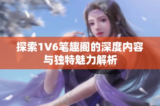 探索1V6笔趣阁的深度内容与独特魅力解析