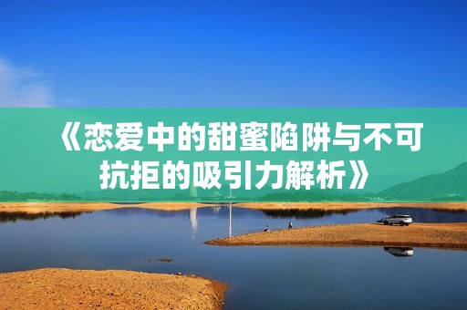 《恋爱中的甜蜜陷阱与不可抗拒的吸引力解析》