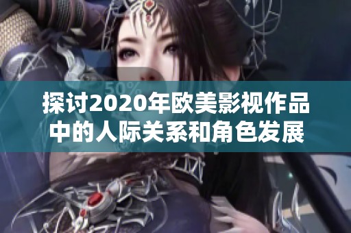 探讨2020年欧美影视作品中的人际关系和角色发展