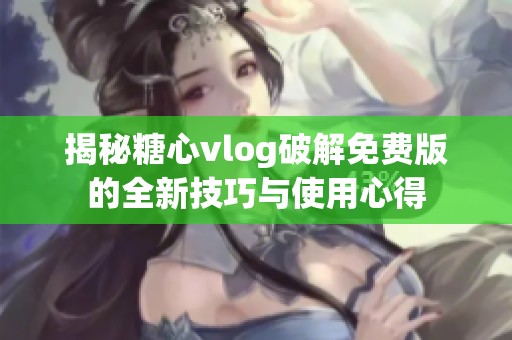 揭秘糖心vlog破解免费版的全新技巧与使用心得