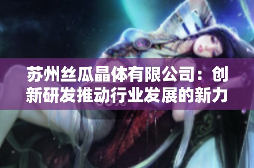 苏州丝瓜晶体有限公司：创新研发推动行业发展的新力量