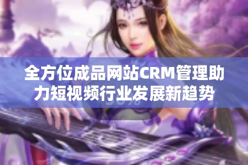 全方位成品网站CRM管理助力短视频行业发展新趋势