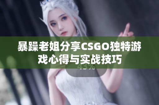 暴躁老姐分享CSGO独特游戏心得与实战技巧