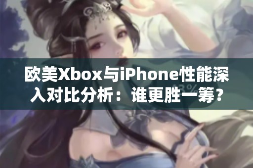 欧美Xbox与iPhone性能深入对比分析：谁更胜一筹？