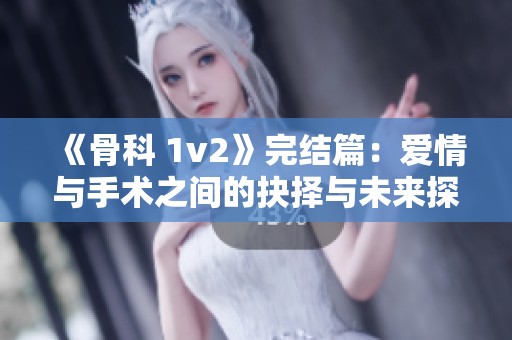 《骨科 1v2》完结篇：爱情与手术之间的抉择与未来探寻