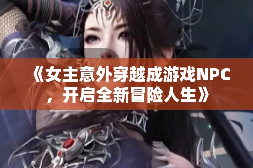 《女主意外穿越成游戏NPC，开启全新冒险人生》